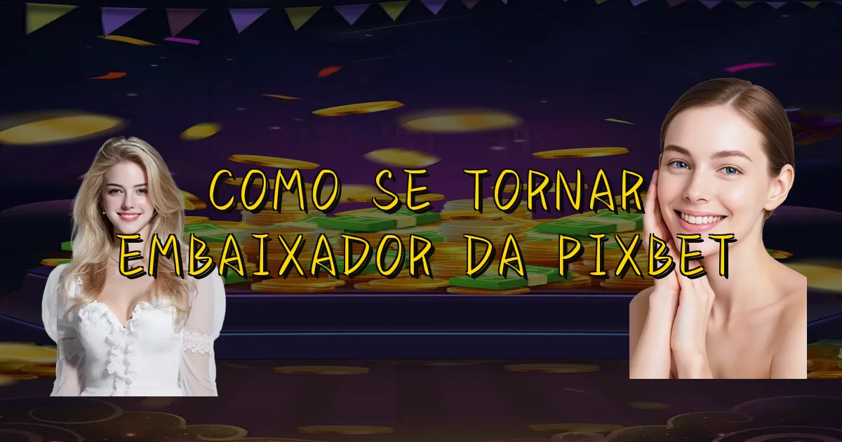 Como Se Tornar Embaixador Da Pixbet Oficial