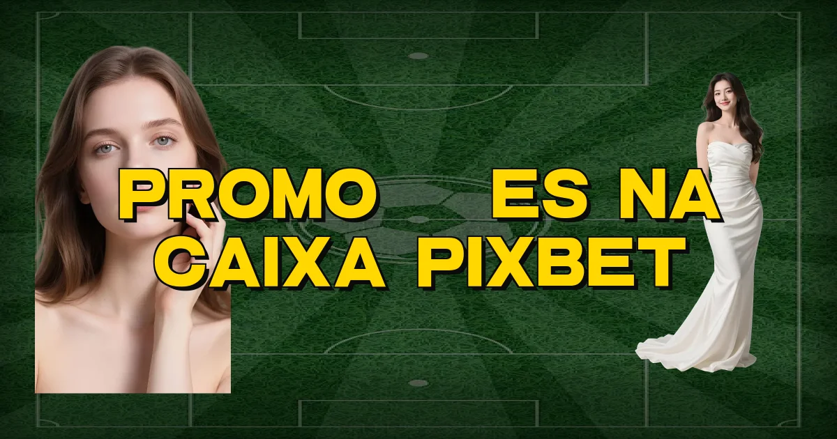 Promoções Na Caixa Pixbet Oficial